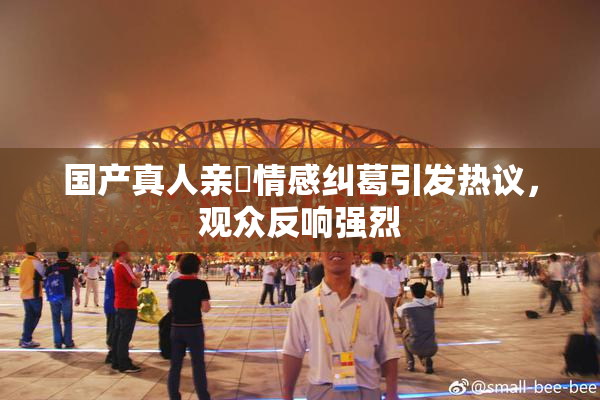 国产真人亲妺情感纠葛引发热议，观众反响强烈