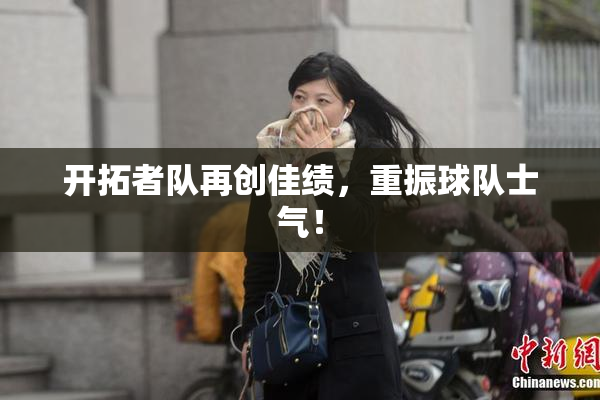 开拓者队再创佳绩，重振球队士气！