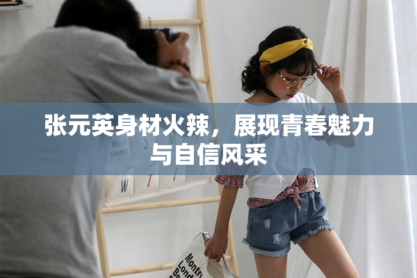 张元英身材火辣，展现青春魅力与自信风采