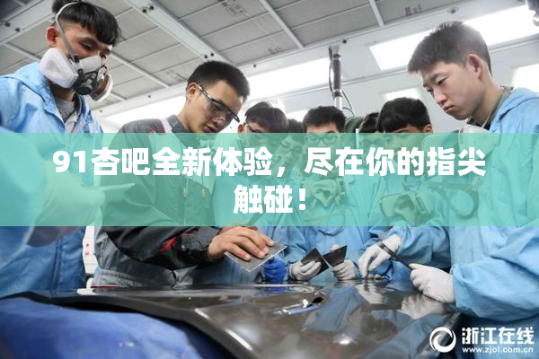 91杏吧全新体验，尽在你的指尖触碰！