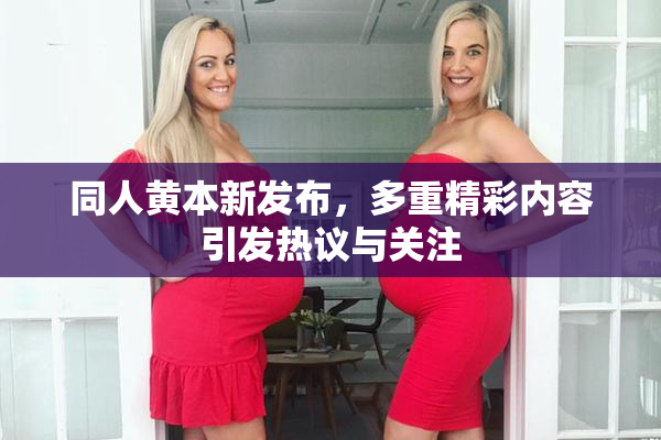同人黄本新发布，多重精彩内容引发热议与关注