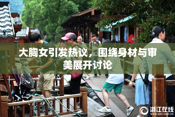 大胸女引发热议，围绕身材与审美展开讨论