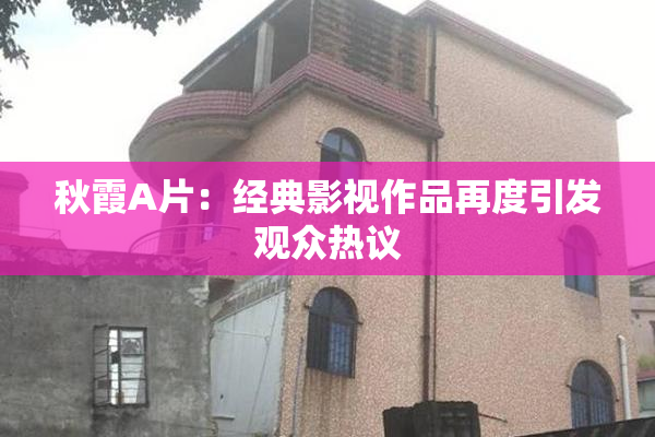 秋霞A片：经典影视作品再度引发观众热议