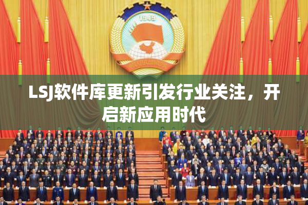 LSJ软件库更新引发行业关注，开启新应用时代