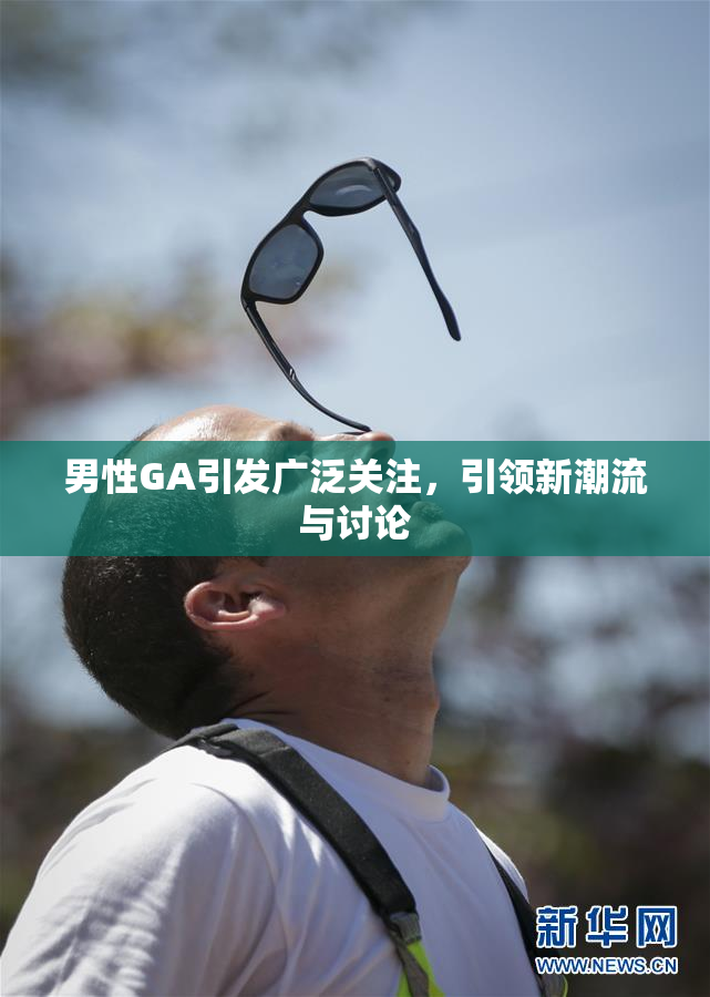 男性GA引发广泛关注，引领新潮流与讨论