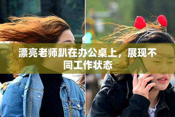 漂亮老师趴在办公桌上，展现不同工作状态