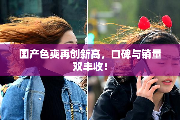 国产色爽再创新高，口碑与销量双丰收！