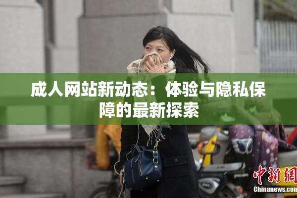成人网站新动态：体验与隐私保障的最新探索