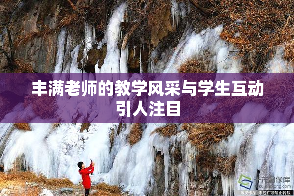 丰满老师的教学风采与学生互动引人注目