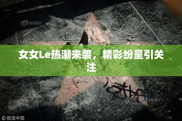 女女Le热潮来袭，精彩纷呈引关注