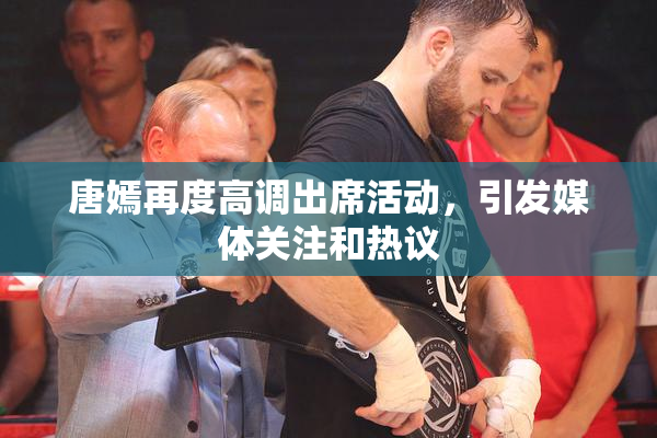 唐嫣再度高调出席活动，引发媒体关注和热议