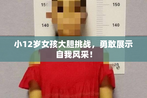 小12岁女孩大胆挑战，勇敢展示自我风采！