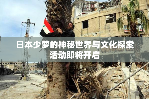 日本少萝的神秘世界与文化探索活动即将开启