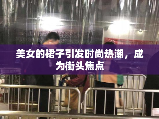 美女的裙子引发时尚热潮，成为街头焦点