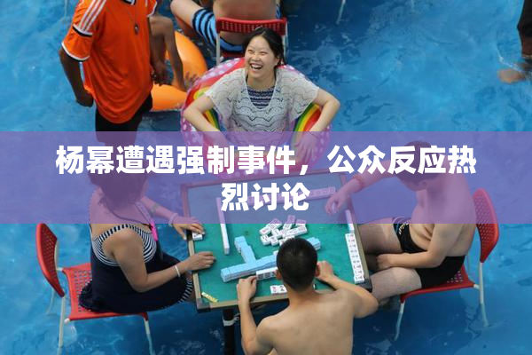 杨幂遭遇强制事件，公众反应热烈讨论