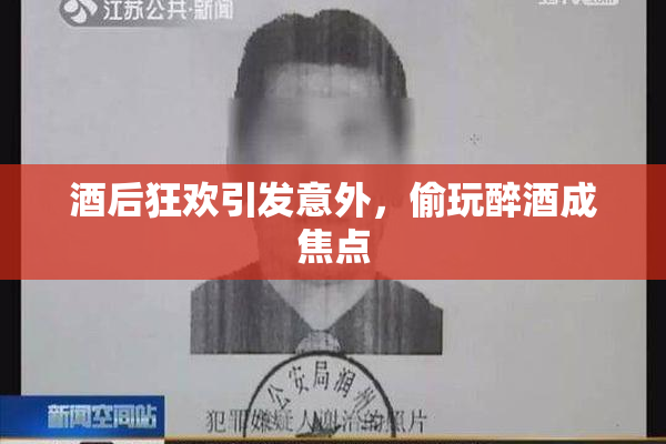 酒后狂欢引发意外，偷玩醉酒成焦点