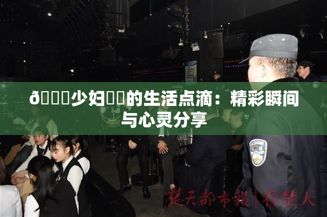 🔞少妇❌‌的生活点滴：精彩瞬间与心灵分享