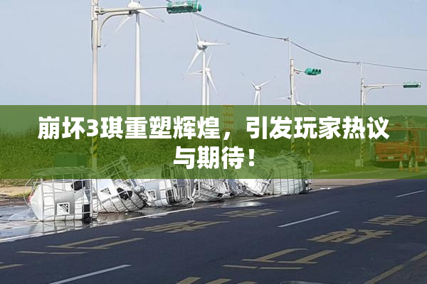 崩坏3琪重塑辉煌，引发玩家热议与期待！