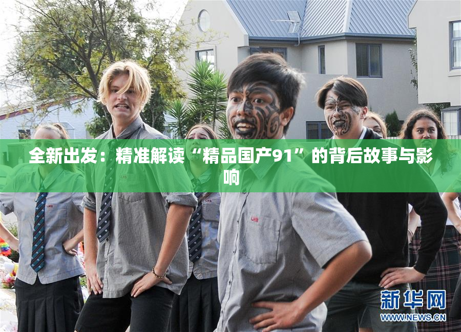 全新出发：精准解读“精品国产91”的背后故事与影响