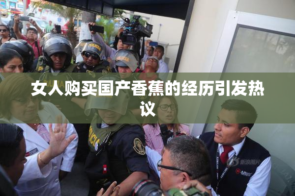 女人购买国产香蕉的经历引发热议