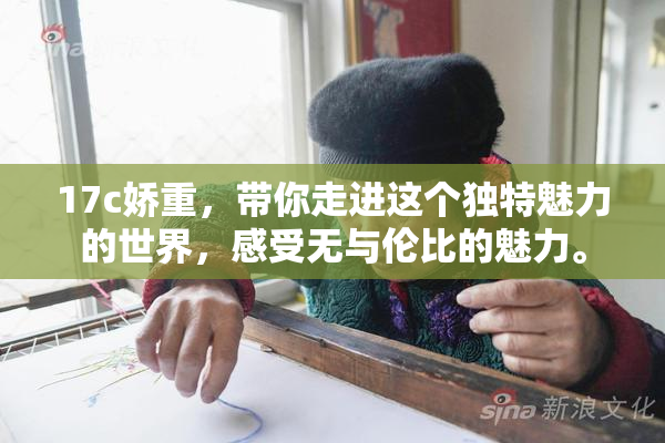 17c娇重，带你走进这个独特魅力的世界，感受无与伦比的魅力。