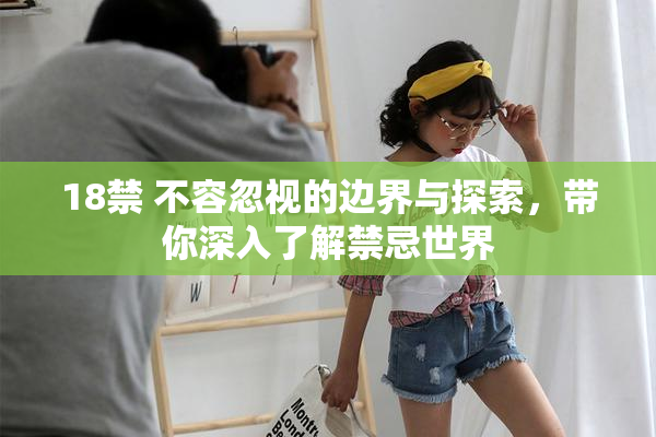 18禁 不容忽视的边界与探索，带你深入了解禁忌世界
