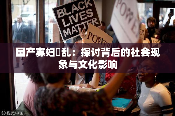 国产寡妇婬乱：探讨背后的社会现象与文化影响