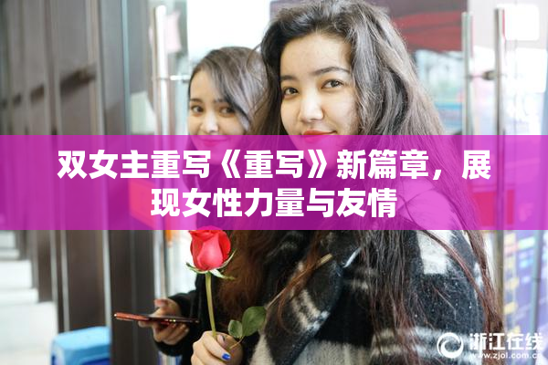 双女主重写《重写》新篇章，展现女性力量与友情