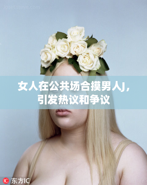 女人在公共场合摸男人J，引发热议和争议
