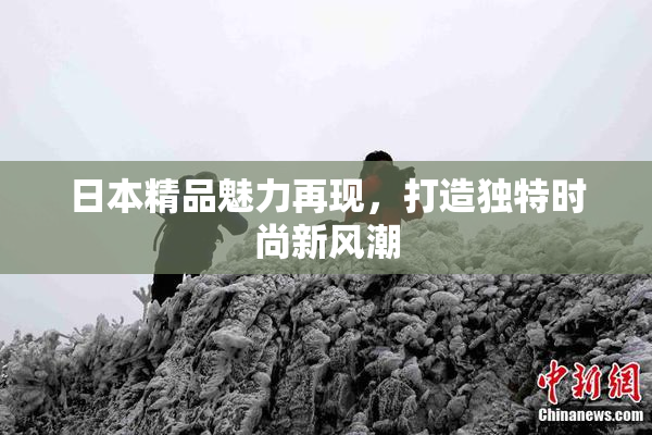 日本精品魅力再现，打造独特时尚新风潮