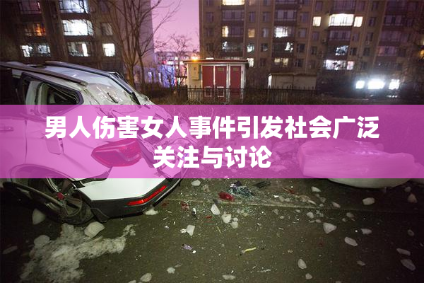男人伤害女人事件引发社会广泛关注与讨论