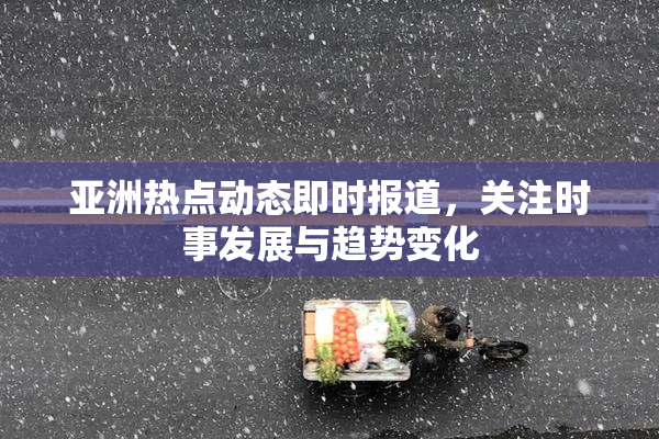 亚洲热点动态即时报道，关注时事发展与趋势变化