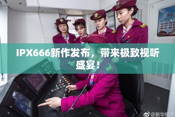 IPX666新作发布，带来极致视听盛宴！