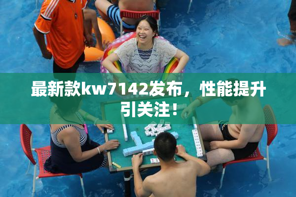 最新款kw7142发布，性能提升引关注！
