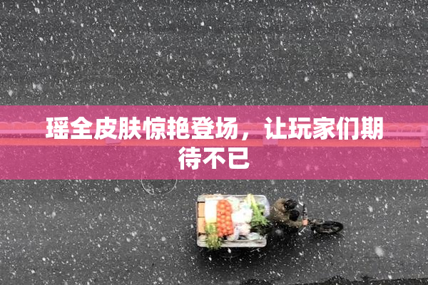 瑶全皮肤惊艳登场，让玩家们期待不已
