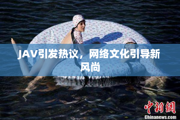 JAV引发热议，网络文化引导新风尚