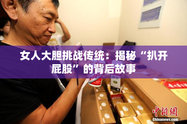 女人大胆挑战传统：揭秘“扒开屁股”的背后故事
