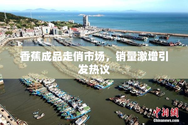 香蕉成品走俏市场，销量激增引发热议