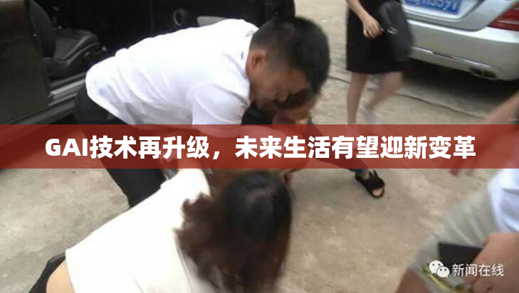 GAI技术再升级，未来生活有望迎新变革
