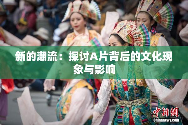 新的潮流：探讨A片背后的文化现象与影响