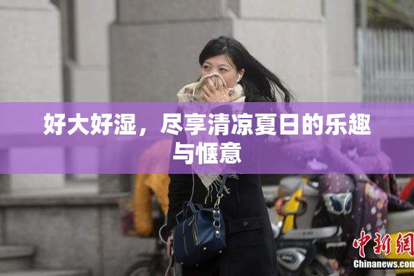 好大好湿，尽享清凉夏日的乐趣与惬意