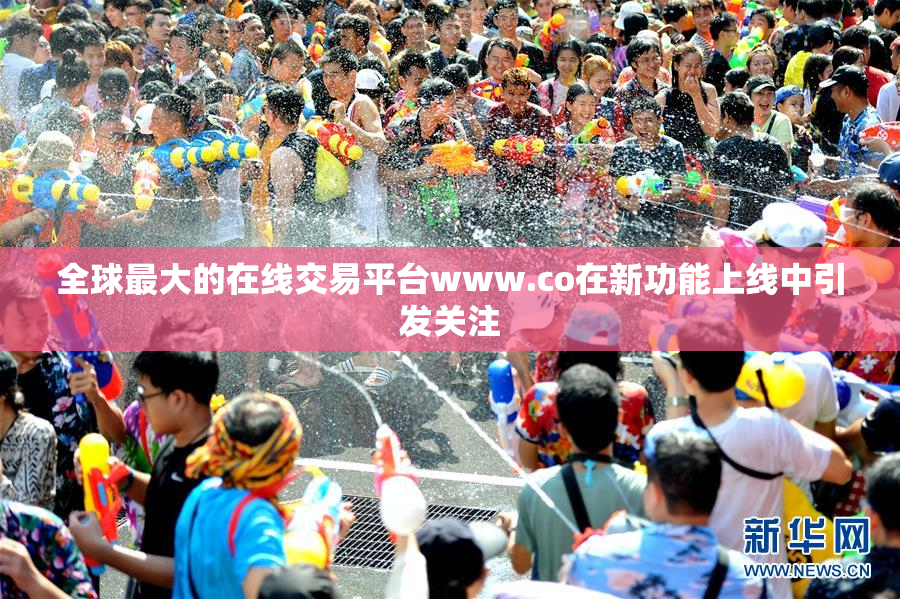 全球最大的在线交易平台www.co在新功能上线中引发关注