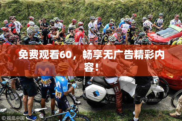 免费观看60，畅享无广告精彩内容！