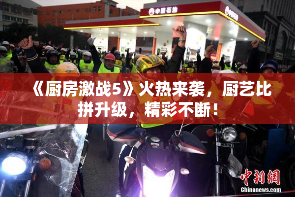 《厨房激战5》火热来袭，厨艺比拼升级，精彩不断！