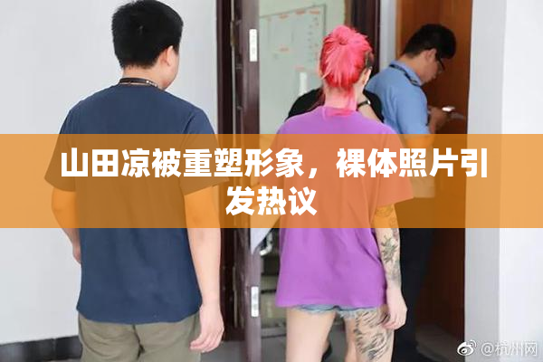 山田凉被重塑形象，裸体照片引发热议