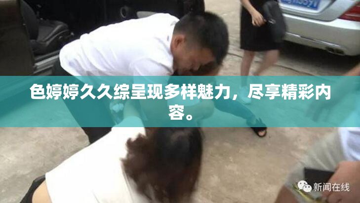 色婷婷久久综呈现多样魅力，尽享精彩内容。