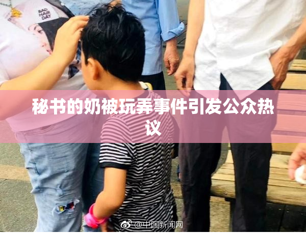 秘书的奶被玩弄事件引发公众热议
