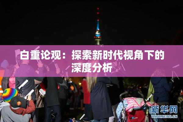 白重论观：探索新时代视角下的深度分析