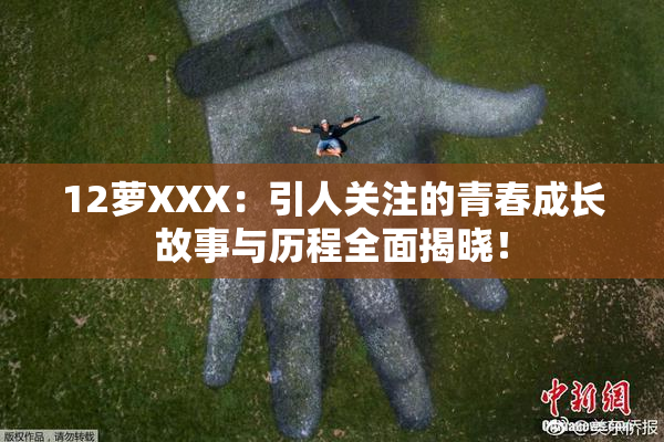 12萝XXX：引人关注的青春成长故事与历程全面揭晓！