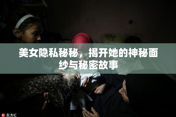 美女隐私秘秘，揭开她的神秘面纱与秘密故事